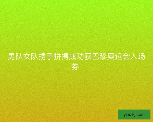 男队女队携手拼搏成功获巴黎奥运会入场券 