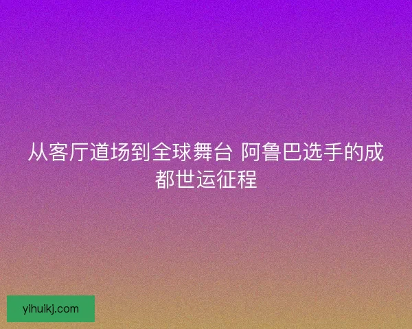 从客厅道场到全球舞台 阿鲁巴选手的成都世运征程