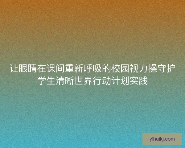 让眼睛在课间重新呼吸的校园视力操守护学生清晰世界行动计划实践
