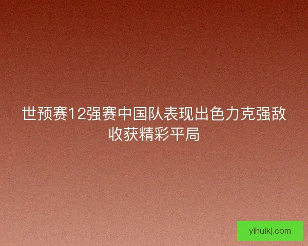 世预赛12强赛中国队表现出色力克强敌收获精彩平局