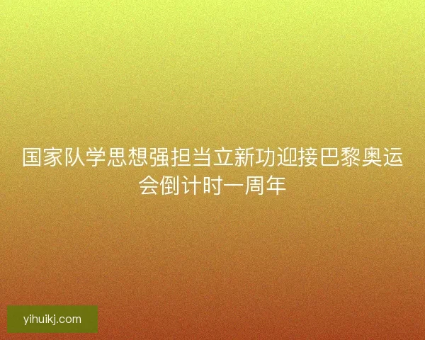 国家队学思想强担当立新功迎接巴黎奥运会倒计时一周年