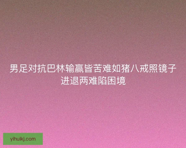 男足对抗巴林输赢皆苦难如猪八戒照镜子进退两难陷困境