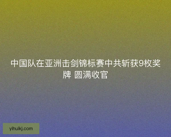 中国队在亚洲击剑锦标赛中共斩获9枚奖牌 圆满收官