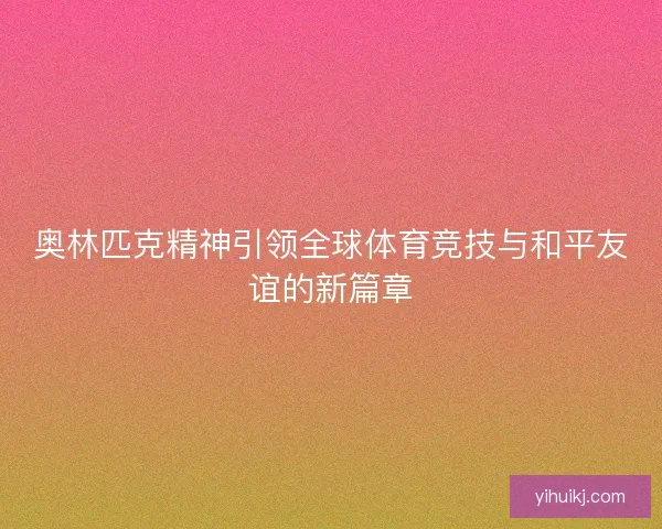 奥林匹克精神引领全球体育竞技与和平友谊的新篇章