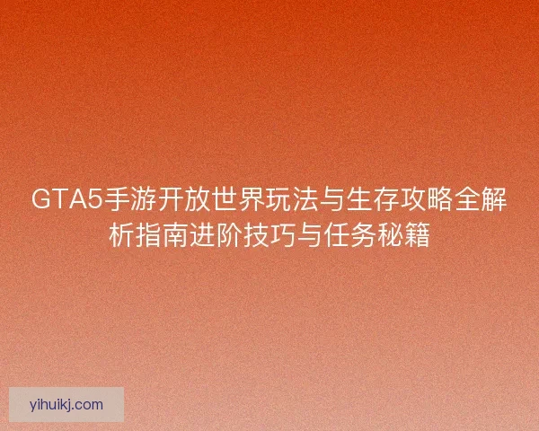 GTA5手游开放世界玩法与生存攻略全解析指南进阶技巧与任务秘籍