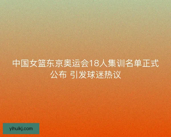 中国女篮东京奥运会18人集训名单正式公布 引发球迷热议