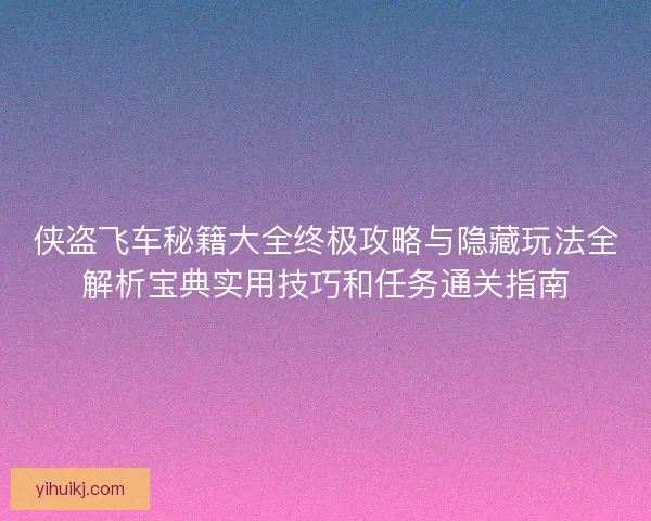 侠盗飞车秘籍大全终极攻略与隐藏玩法全解析宝典实用技巧和任务通关指南