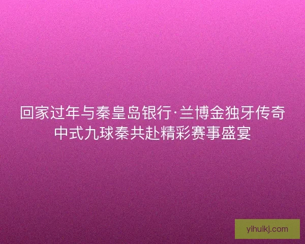 回家过年与秦皇岛银行·兰博金独牙传奇中式九球秦共赴精彩赛事盛宴