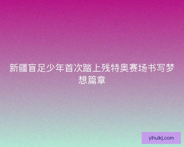 新疆盲足少年首次踏上残特奥赛场书写梦想篇章