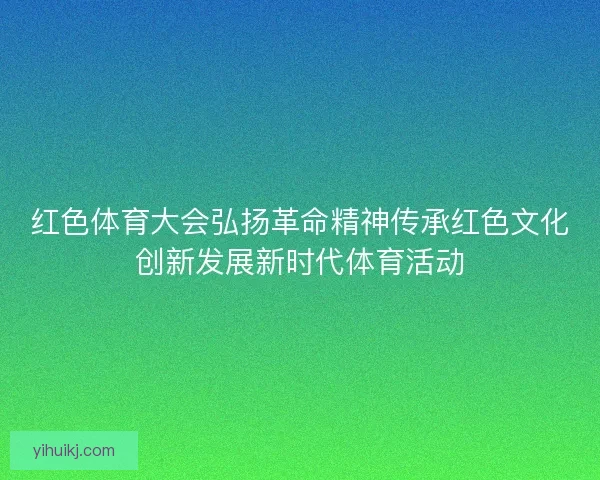 红色体育大会弘扬革命精神传承红色文化创新发展新时代体育活动