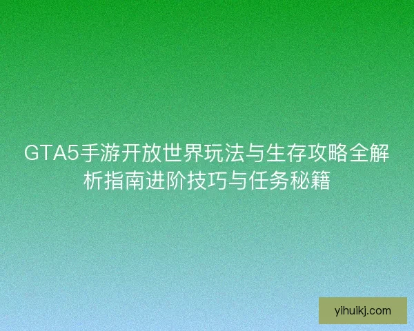 GTA5手游开放世界玩法与生存攻略全解析指南进阶技巧与任务秘籍