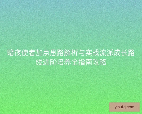 暗夜使者加点思路解析与实战流派成长路线进阶培养全指南攻略