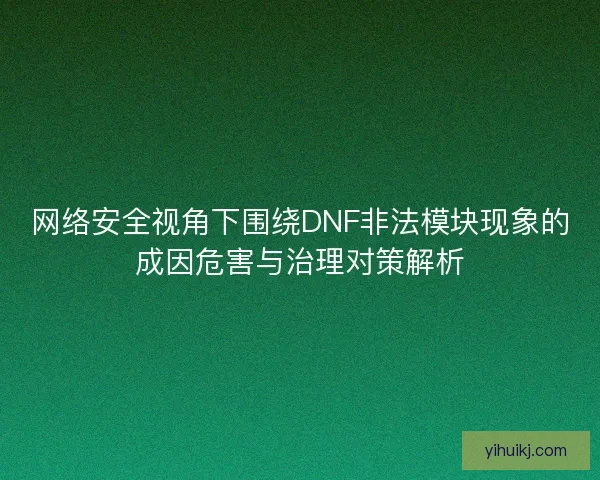 网络安全视角下围绕DNF非法模块现象的成因危害与治理对策解析