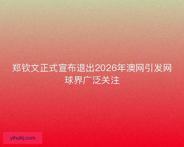 郑钦文正式宣布退出2026年澳网引发网球界广泛关注