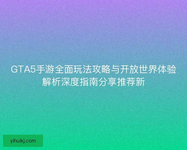 GTA5手游全面玩法攻略与开放世界体验解析深度指南分享推荐新