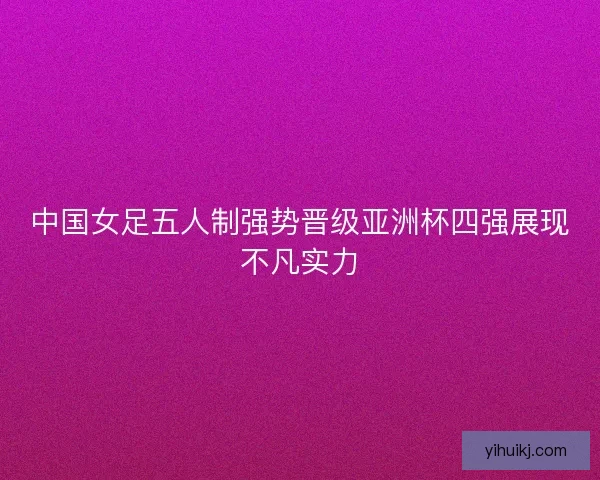 中国女足五人制强势晋级亚洲杯四强展现不凡实力