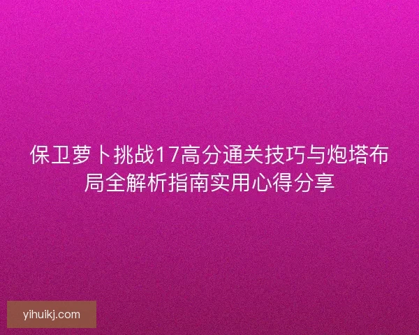 保卫萝卜挑战17高分通关技巧与炮塔布局全解析指南实用心得分享